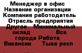 Менеджер в офис › Название организации ­ Компания-работодатель › Отрасль предприятия ­ Другое › Минимальный оклад ­ 22 000 - Все города Работа » Вакансии   . Тыва респ.